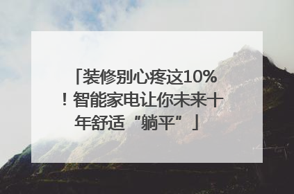装修别心疼这10%！智能家电让你未来十年舒适“躺平”