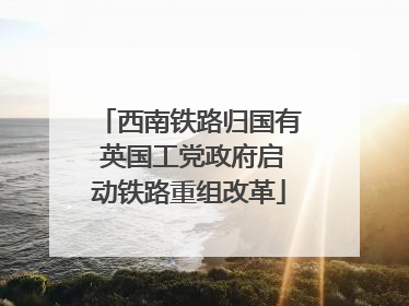 西南铁路归国有 英国工党政府启动铁路重组改革
