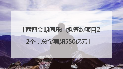 西博会期间乐山拟签约项目22个，总金额超550亿元
