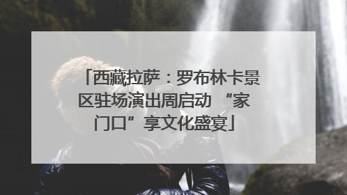 西藏拉萨：罗布林卡景区驻场演出周启动 “家门口”享文化盛宴