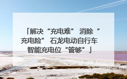 解决“充电难” 消除“充电险” 石龙电动自行车智能充电位“管够”