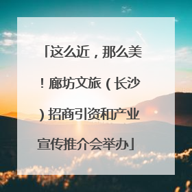这么近，那么美！廊坊文旅（长沙）招商引资和产业宣传推介会举办