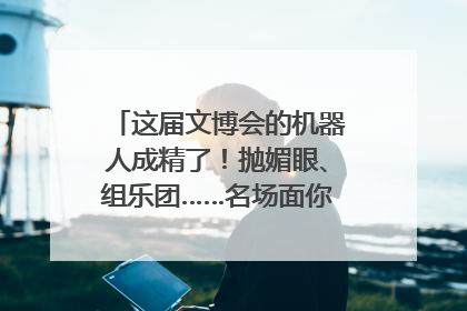 这届文博会的机器人成精了！抛媚眼、组乐团……名场面你pick谁？