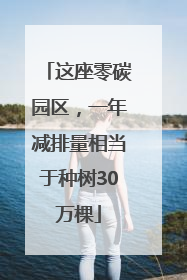 这座零碳园区，一年减排量相当于种树30万棵