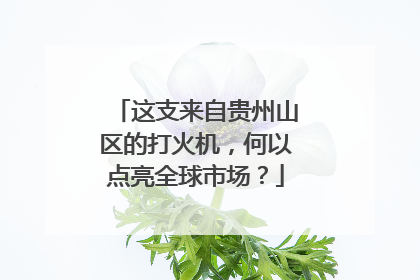 这支来自贵州山区的打火机，何以点亮全球市场？