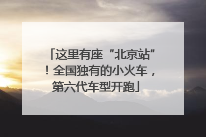 这里有座“北京站”！全国独有的小火车，第六代车型开跑