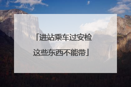 进站乘车过安检 这些东西不能带