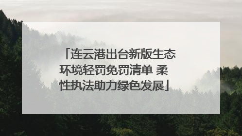 连云港出台新版生态环境轻罚免罚清单 柔性执法助力绿色发展