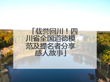 载誉回川！四川省全国道德模范及提名者分享感人故事
