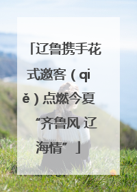 辽鲁携手花式邀客（qiě）点燃今夏“齐鲁风 辽海情”