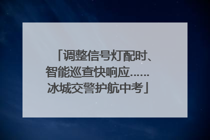调整信号灯配时、智能巡查快响应……冰城交警护航中考