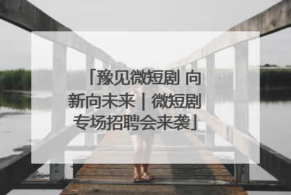 豫见微短剧 向新向未来｜微短剧专场招聘会来袭