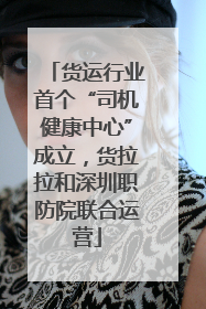 货运行业首个“司机健康中心”成立，货拉拉和深圳职防院联合运营