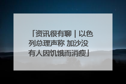 资讯很有聊｜以色列总理声称 加沙没有人因饥饿而消瘦