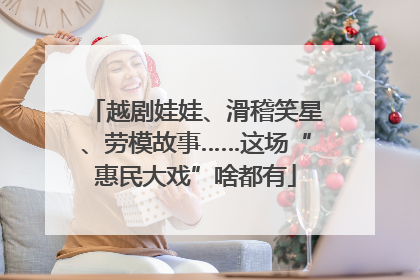 越剧娃娃、滑稽笑星、劳模故事……这场“惠民大戏”啥都有