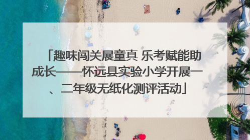 趣味闯关展童真 乐考赋能助成长——怀远县实验小学开展一、二年级无纸化测评活动