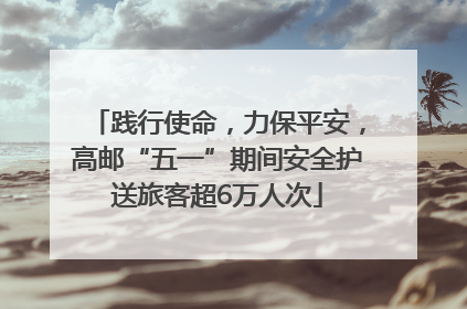 践行使命，力保平安，高邮“五一”期间安全护送旅客超6万人次