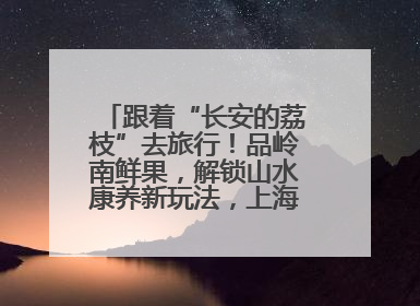 跟着“长安的荔枝”去旅行！品岭南鲜果，解锁山水康养新玩法，上海3小时直飞，自驾高速费优惠