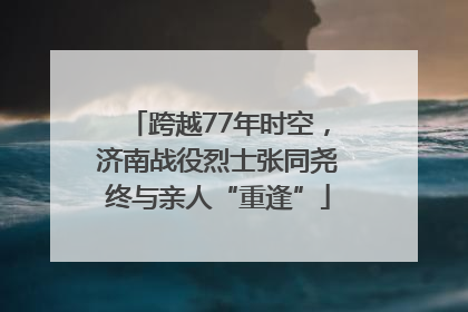 跨越77年时空，济南战役烈士张同尧终与亲人“重逢”