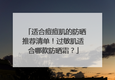 适合痘痘肌的防晒推荐清单！过敏肌适合哪款防晒霜？