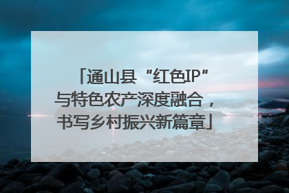 通山县“红色IP”与特色农产深度融合，书写乡村振兴新篇章