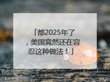 都2025年了，美国竟然还在容忍这种做法！