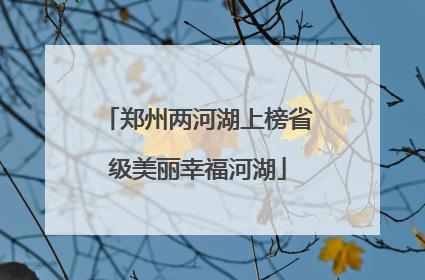 郑州两河湖上榜省级美丽幸福河湖