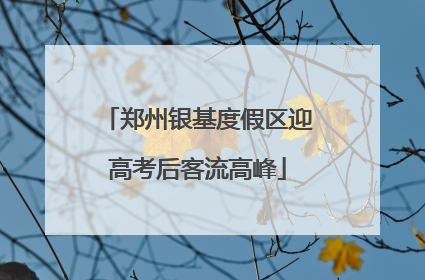 郑州银基度假区迎高考后客流高峰