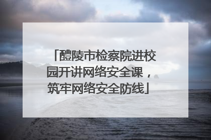 醴陵市检察院进校园开讲网络安全课，筑牢网络安全防线