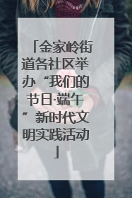 金家岭街道各社区举办“我们的节日·端午”新时代文明实践活动