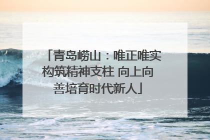 青岛崂山：唯正唯实构筑精神支柱 向上向善培育时代新人