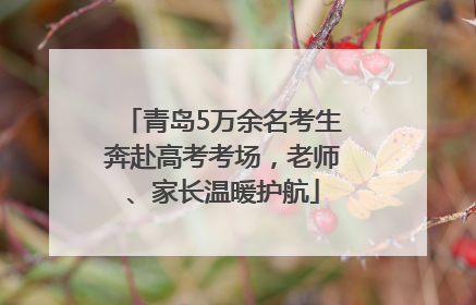 青岛5万余名考生奔赴高考考场，老师、家长温暖护航