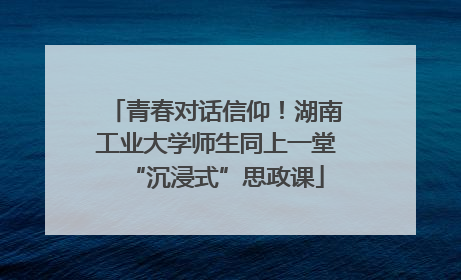 青春对话信仰！湖南工业大学师生同上一堂“沉浸式”思政课