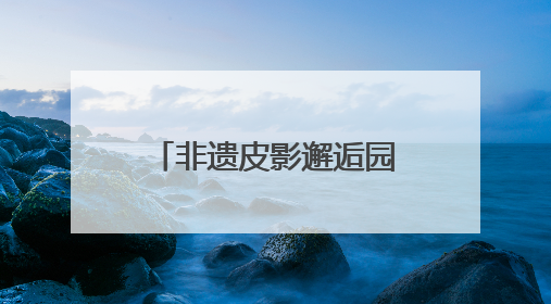 非遗皮影邂逅园艺雅韵，顺义公园演绎家门口的“诗与远方”