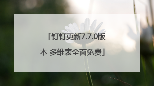 钉钉更新7.7.0版本 多维表全面免费
