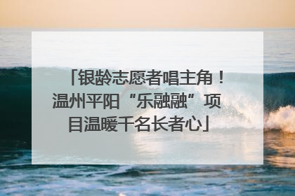 银龄志愿者唱主角！温州平阳“乐融融”项目温暖千名长者心