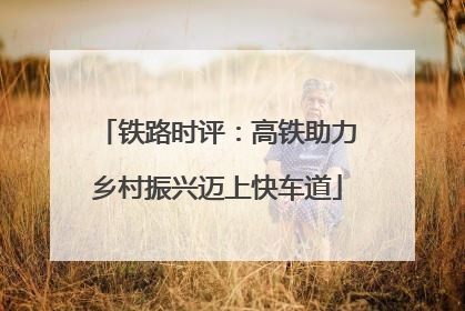 铁路时评：高铁助力乡村振兴迈上快车道