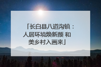 长白县八道沟镇：人居环境焕新颜 和美乡村入画来
