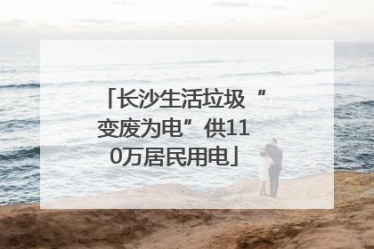 长沙生活垃圾“变废为电”供110万居民用电