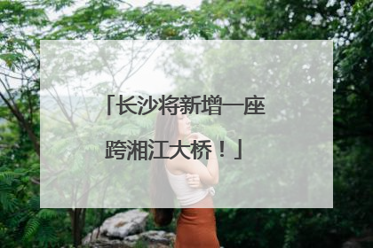 长沙将新增一座跨湘江大桥！