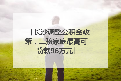 长沙调整公积金政策，二孩家庭最高可贷款96万元