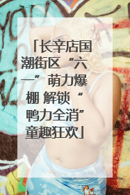 长辛店国潮街区“六一”萌力爆棚 解锁“鸭力全消”童趣狂欢