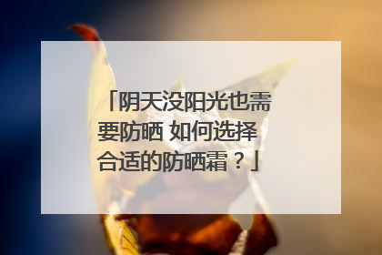 阴天没阳光也需要防晒 如何选择合适的防晒霜？