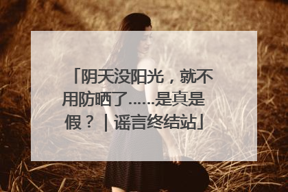 阴天没阳光，就不用防晒了……是真是假？｜谣言终结站