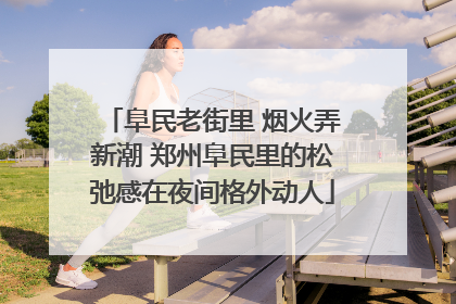 阜民老街里 烟火弄新潮 郑州阜民里的松弛感在夜间格外动人