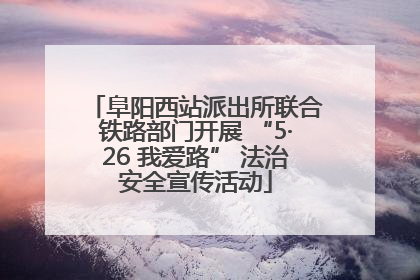 阜阳西站派出所联合铁路部门开展 “5·26 我爱路” 法治安全宣传活动
