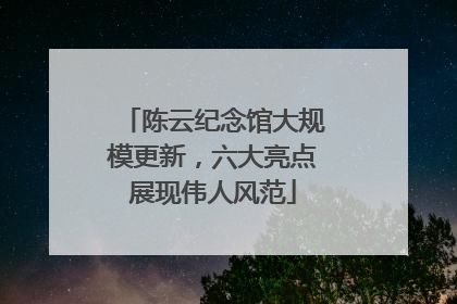 陈云纪念馆大规模更新，六大亮点展现伟人风范