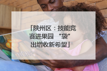 陕州区：技能竞赛进果园 “袋”出增收新希望