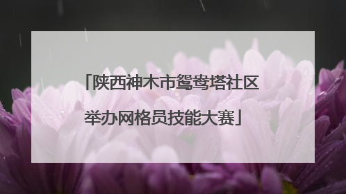陕西神木市鸳鸯塔社区举办网格员技能大赛