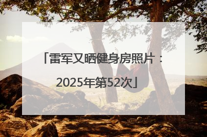 雷军又晒健身房照片：2025年第52次